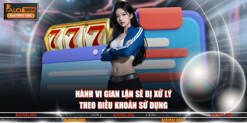Hành vi gian lận sẽ bị xử lý theo điều khoản sử dụng