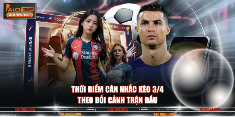 Thời điểm cân nhắc kèo 3 4 theo bối cảnh trận đấu